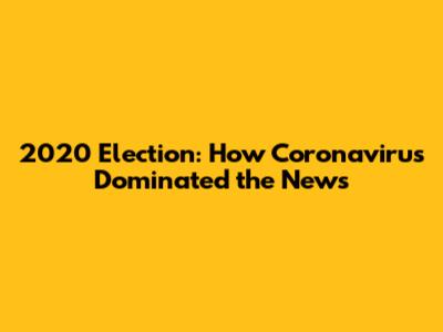 2020 Election: How Coronavirus Dominated the News