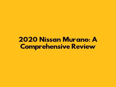 2020 Nissan Murano: A Comprehensive Review