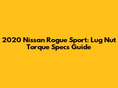2020 Nissan Rogue Sport: Lug Nut Torque Specs Guide