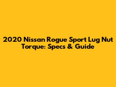 2020 Nissan Rogue Sport Lug Nut Torque: Specs & Guide