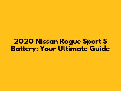 2020 Nissan Rogue Sport S Battery: Your Ultimate Guide