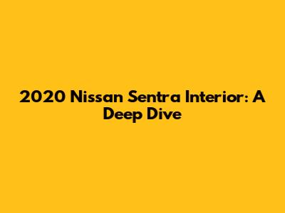 2020 Nissan Sentra Interior: A Deep Dive