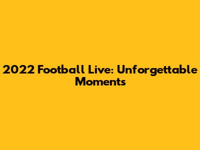 2022 Football Live: Unforgettable Moments
