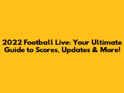 2022 Football Live: Your Ultimate Guide to Scores, Updates & More!