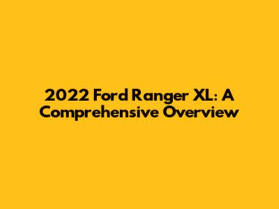 2022 Ford Ranger XL: A Comprehensive Overview