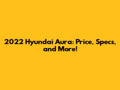 2022 Hyundai Aura: Price, Specs, and More!