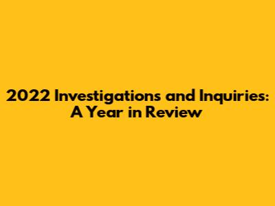 2022 Investigations and Inquiries: A Year in Review