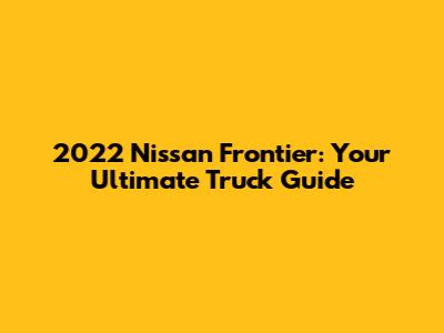 2022 Nissan Frontier: Your Ultimate Truck Guide