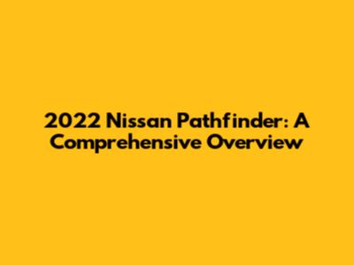 2022 Nissan Pathfinder: A Comprehensive Overview