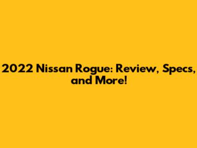 2022 Nissan Rogue: Review, Specs, and More!