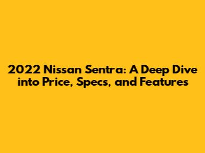 2022 Nissan Sentra: A Deep Dive into Price, Specs, and Features