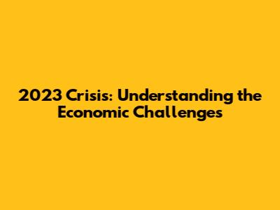 2023 Crisis: Understanding the Economic Challenges