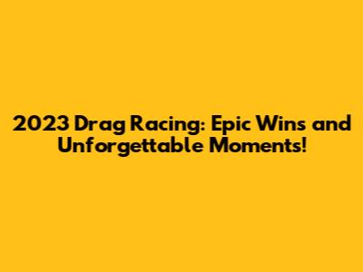 2023 Drag Racing: Epic Wins and Unforgettable Moments!
