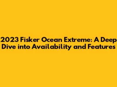 2023 Fisker Ocean Extreme: A Deep Dive into Availability and Features