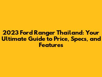2023 Ford Ranger Thailand: Your Ultimate Guide to Price, Specs, and Features