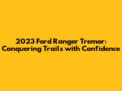 2023 Ford Ranger Tremor: Conquering Trails with Confidence