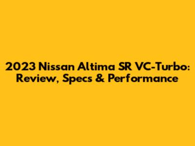 2023 Nissan Altima SR VC-Turbo: Review, Specs & Performance
