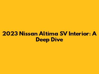 2023 Nissan Altima SV Interior: A Deep Dive