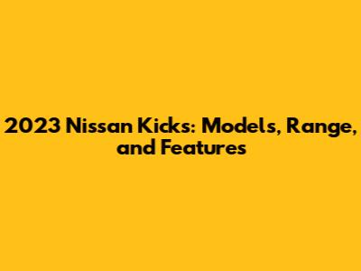 2023 Nissan Kicks: Models, Range, and Features