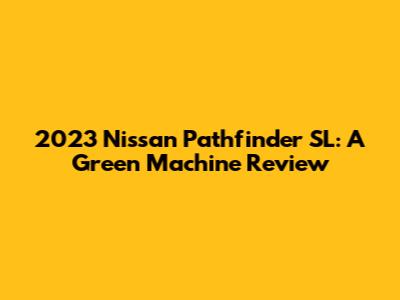 2023 Nissan Pathfinder SL: A Green Machine Review