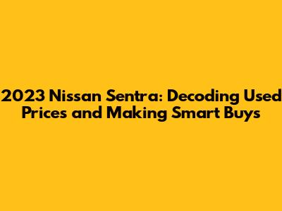 2023 Nissan Sentra: Decoding Used Prices and Making Smart Buys