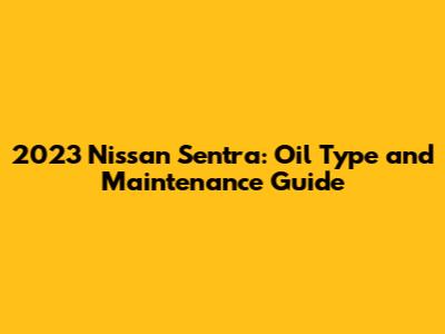 2023 Nissan Sentra: Oil Type and Maintenance Guide