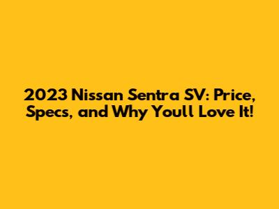 2023 Nissan Sentra SV: Price, Specs, and Why You'll Love It!