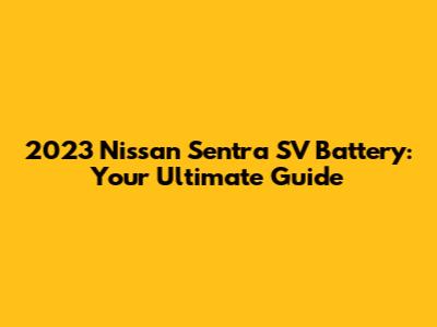 2023 Nissan Sentra SV Battery: Your Ultimate Guide