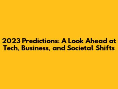 2023 Predictions: A Look Ahead at Tech, Business, and Societal Shifts