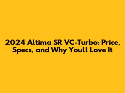 2024 Altima SR VC-Turbo: Price, Specs, and Why You'll Love It