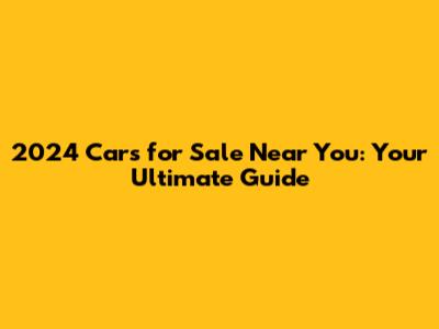 2024 Cars for Sale Near You: Your Ultimate Guide