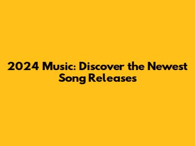 2024 Music: Discover the Newest Song Releases