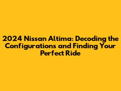 2024 Nissan Altima: Decoding the Configurations and Finding Your Perfect Ride