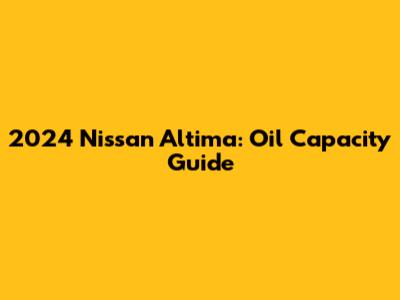 2024 Nissan Altima: Oil Capacity Guide