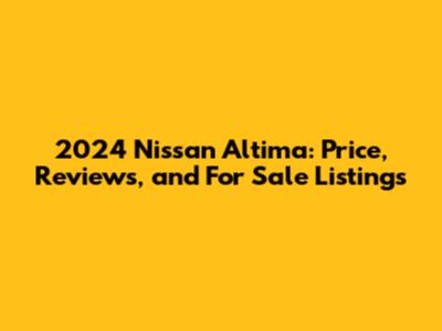 2024 Nissan Altima: Price, Reviews, and For Sale Listings
