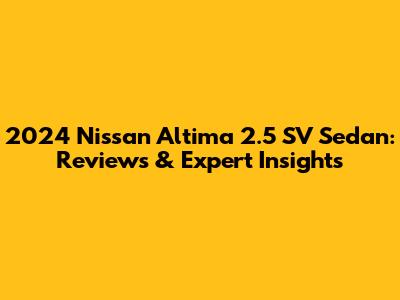 2024 Nissan Altima 2.5 SV Sedan: Reviews & Expert Insights