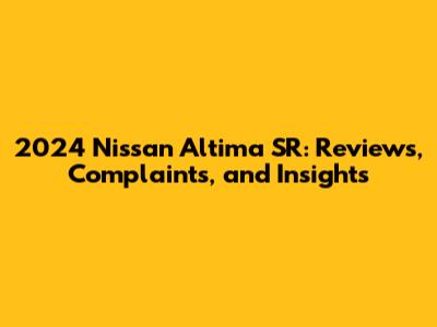 2024 Nissan Altima SR: Reviews, Complaints, and Insights