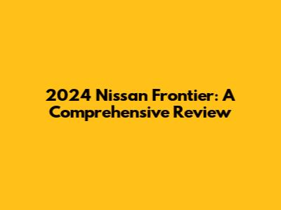 2024 Nissan Frontier: A Comprehensive Review
