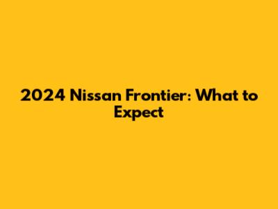 2024 Nissan Frontier: What to Expect