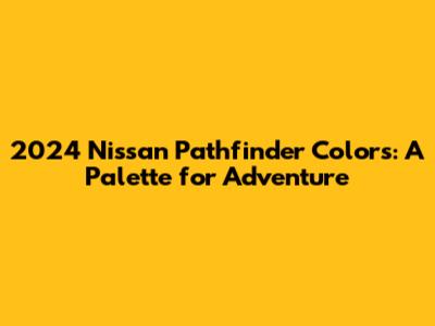 2024 Nissan Pathfinder Colors: A Palette for Adventure