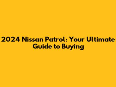 2024 Nissan Patrol: Your Ultimate Guide to Buying