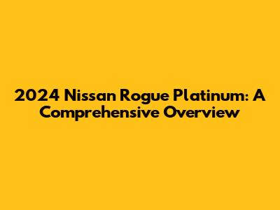 2024 Nissan Rogue Platinum: A Comprehensive Overview