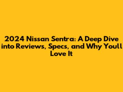 2024 Nissan Sentra: A Deep Dive into Reviews, Specs, and Why You'll Love It