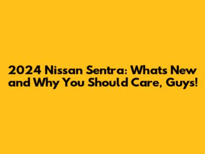 2024 Nissan Sentra: What's New and Why You Should Care, Guys!