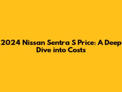 2024 Nissan Sentra S Price: A Deep Dive into Costs