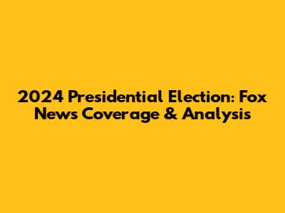 2024 Presidential Election: Fox News Coverage & Analysis