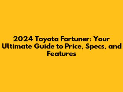 2024 Toyota Fortuner: Your Ultimate Guide to Price, Specs, and Features
