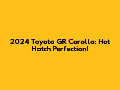 2024 Toyota GR Corolla: Hot Hatch Perfection!