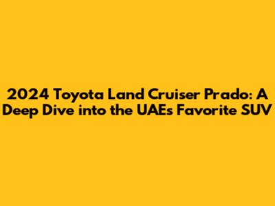 2024 Toyota Land Cruiser Prado: A Deep Dive into the UAE's Favorite SUV