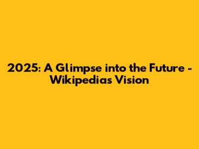 2025: A Glimpse into the Future - Wikipedia's Vision